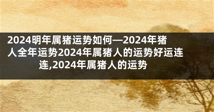 2024明年属猪运势如何—2024年猪人全年运势2024年属猪人的运势好运连连,2024年属猪人的运势