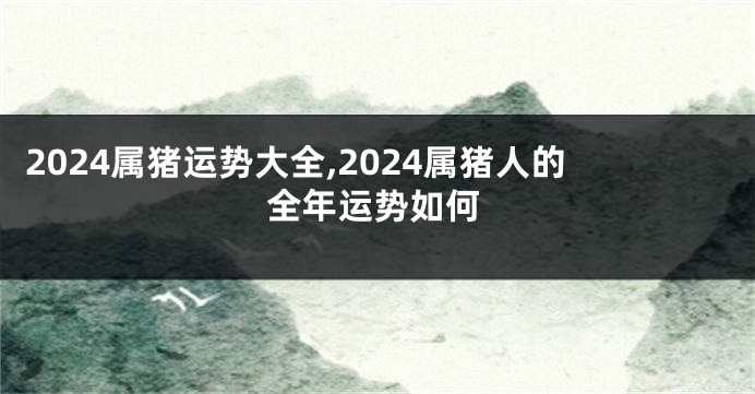 2024属猪运势大全,2024属猪人的全年运势如何