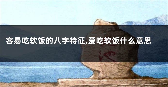 容易吃软饭的八字特征,爱吃软饭什么意思