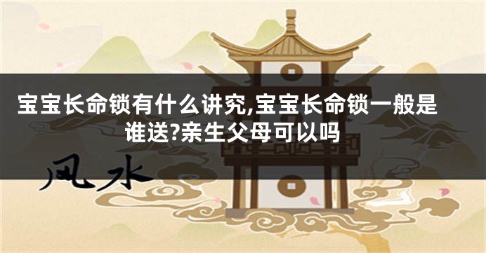 宝宝长命锁有什么讲究,宝宝长命锁一般是谁送?亲生父母可以吗