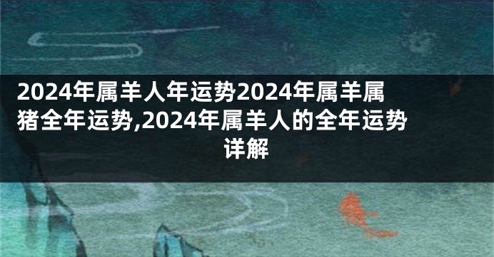 2024年属羊人年运势2024年属羊属猪全年运势,2024年属羊人的全年运势详解