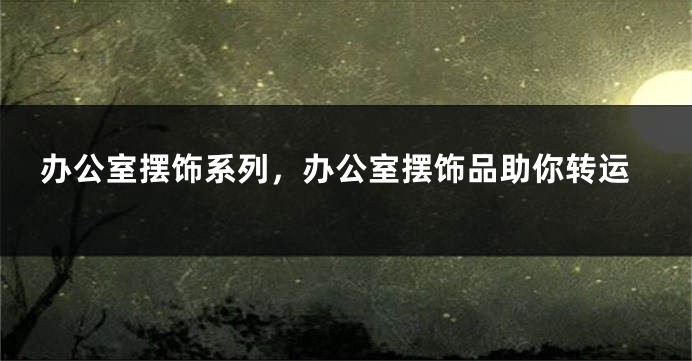 办公室摆饰系列，办公室摆饰品助你转运