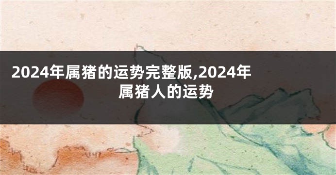 2024年属猪的运势完整版,2024年属猪人的运势