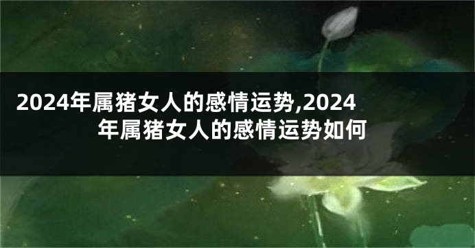 2024年属猪女人的感情运势,2024年属猪女人的感情运势如何