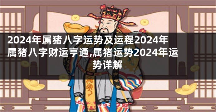 2024年属猪八字运势及运程2024年属猪八字财运亨通,属猪运势2024年运势详解
