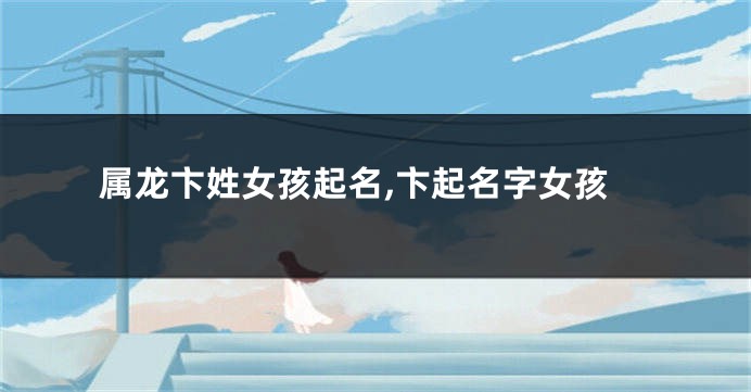属龙卞姓女孩起名,卞起名字女孩
