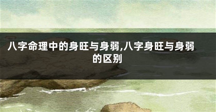 八字命理中的身旺与身弱,八字身旺与身弱的区别