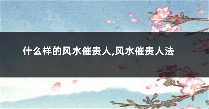 什么样的风水催贵人,风水催贵人法