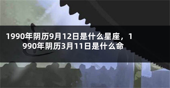 1990年阴历9月12日是什么星座，1990年阴历3月11日是什么命