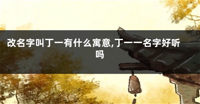 改名字叫丁一有什么寓意,丁一一名字好听吗