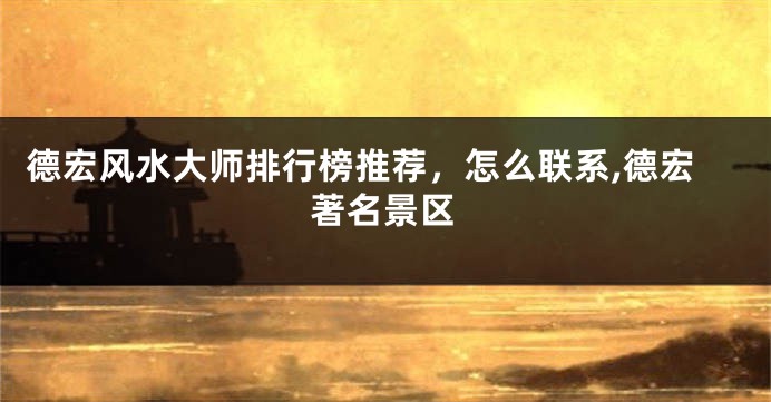 德宏风水大师排行榜推荐，怎么联系,德宏著名景区