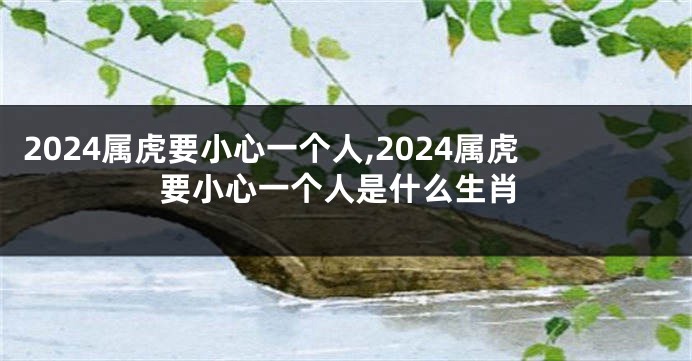 2024属虎要小心一个人,2024属虎要小心一个人是什么生肖