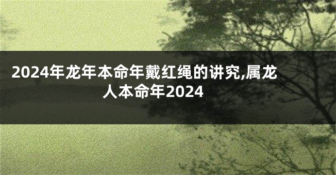 2024年龙年本命年戴红绳的讲究,属龙人本命年2024