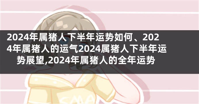 2024年属猪人下半年运势如何、2024年属猪人的运气2024属猪人下半年运势展望,2024年属猪人的全年运势