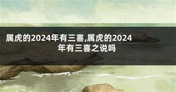 属虎的2024年有三喜,属虎的2024年有三喜之说吗