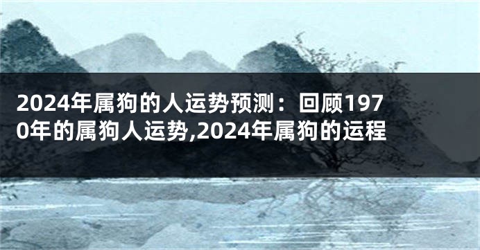 2024年属狗的人运势预测：回顾1970年的属狗人运势,2024年属狗的运程