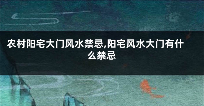 农村阳宅大门风水禁忌,阳宅风水大门有什么禁忌