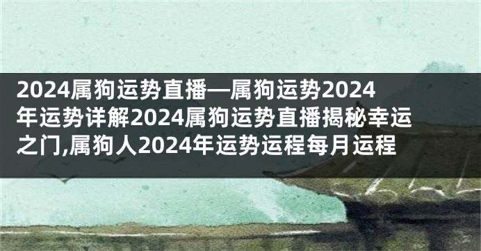 2024属狗运势直播—属狗运势2024年运势详解2024属狗运势直播揭秘幸运之门,属狗人2024年运势运程每月运程