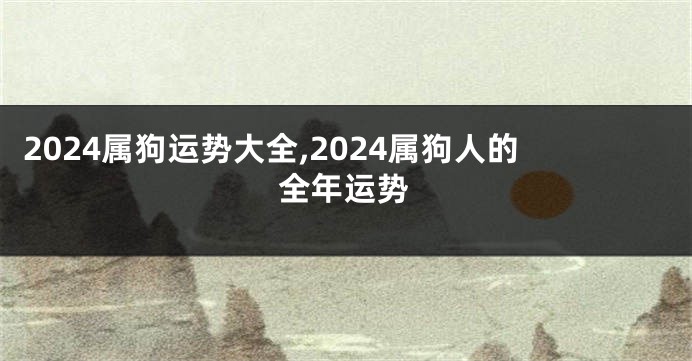 2024属狗运势大全,2024属狗人的全年运势