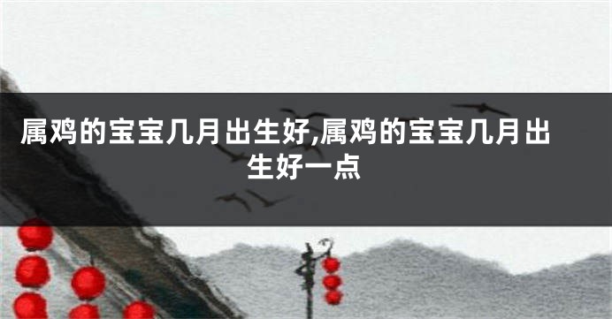 属鸡的宝宝几月出生好,属鸡的宝宝几月出生好一点