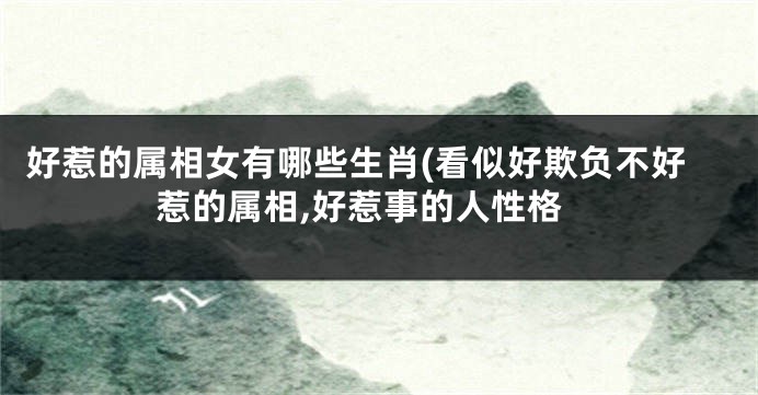 好惹的属相女有哪些生肖(看似好欺负不好惹的属相,好惹事的人性格