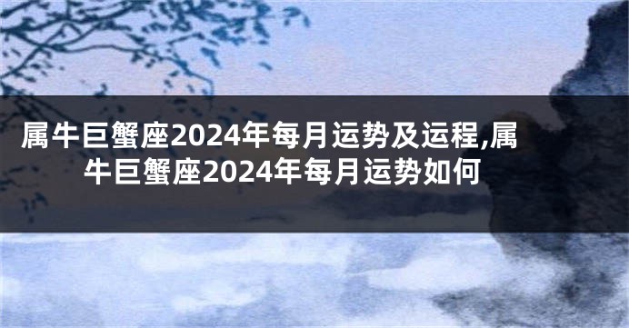 属牛巨蟹座2024年每月运势及运程,属牛巨蟹座2024年每月运势如何