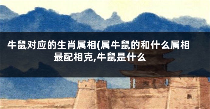牛鼠对应的生肖属相(属牛鼠的和什么属相最配相克,牛鼠是什么