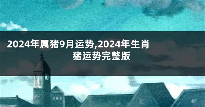 2024年属猪9月运势,2024年生肖猪运势完整版