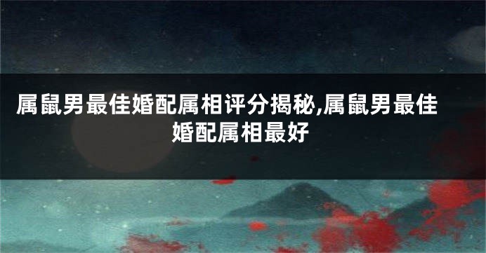 属鼠男最佳婚配属相评分揭秘,属鼠男最佳婚配属相最好