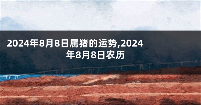 2024年8月8日属猪的运势,2024年8月8日农历