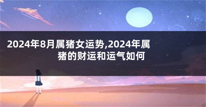 2024年8月属猪女运势,2024年属猪的财运和运气如何