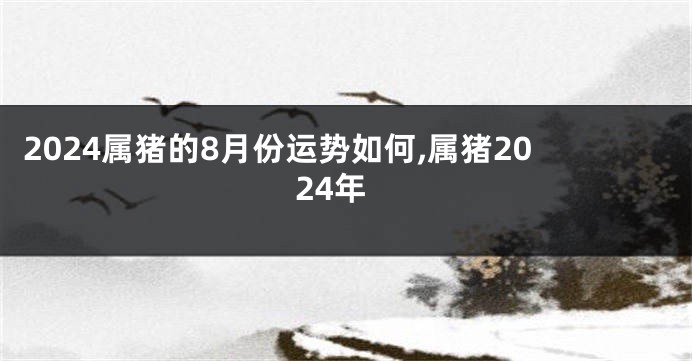 2024属猪的8月份运势如何,属猪2024年