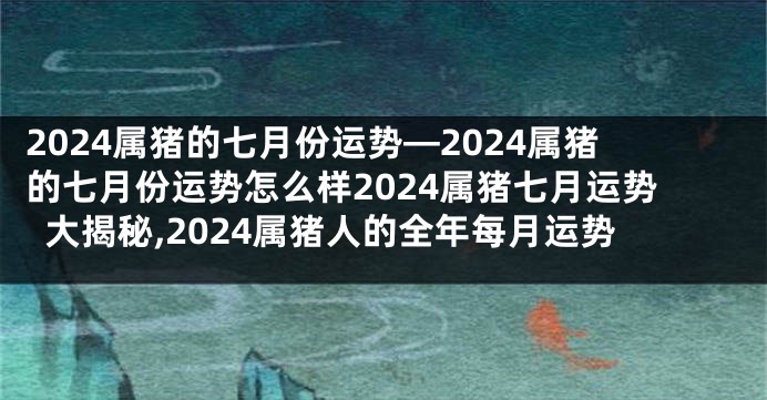 2024属猪的七月份运势—2024属猪的七月份运势怎么样2024属猪七月运势大揭秘,2024属猪人的全年每月运势