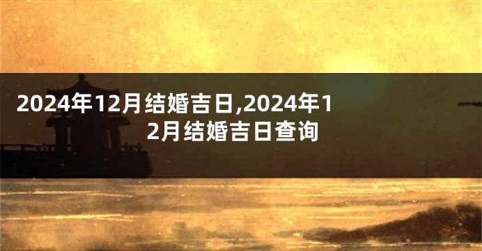 2024年12月结婚吉日,2024年12月结婚吉日查询