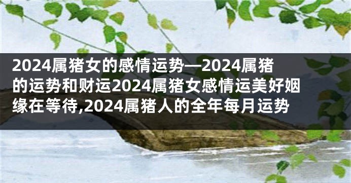 2024属猪女的感情运势—2024属猪的运势和财运2024属猪女感情运美好姻缘在等待,2024属猪人的全年每月运势
