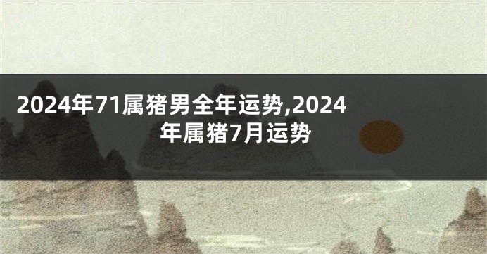 2024年71属猪男全年运势,2024年属猪7月运势