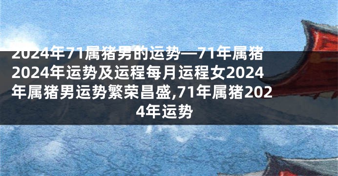 2024年71属猪男的运势—71年属猪2024年运势及运程每月运程女2024年属猪男运势繁荣昌盛,71年属猪2024年运势