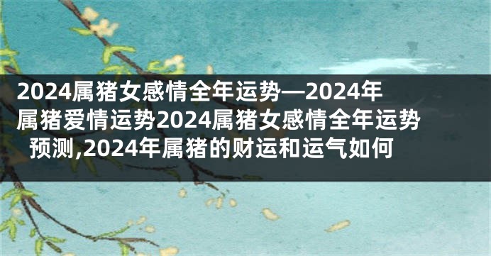 2024属猪女感情全年运势—2024年属猪爱情运势2024属猪女感情全年运势预测,2024年属猪的财运和运气如何