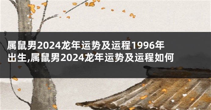 属鼠男2024龙年运势及运程1996年出生,属鼠男2024龙年运势及运程如何