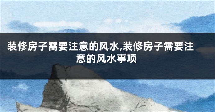 装修房子需要注意的风水,装修房子需要注意的风水事项
