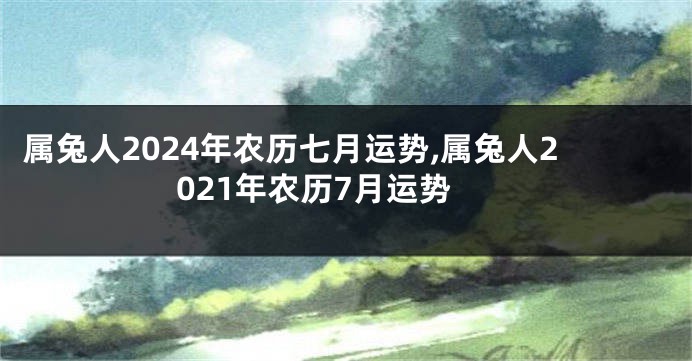 属兔人2024年农历七月运势,属兔人2021年农历7月运势