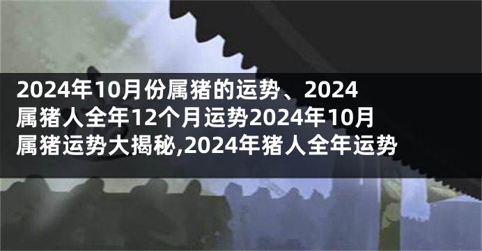 2024年10月份属猪的运势、2024属猪人全年12个月运势2024年10月属猪运势大揭秘,2024年猪人全年运势