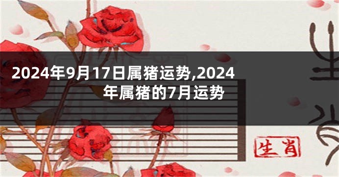 2024年9月17日属猪运势,2024年属猪的7月运势