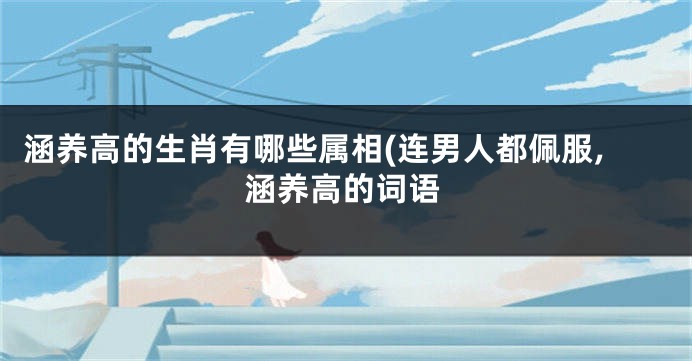 涵养高的生肖有哪些属相(连男人都佩服,涵养高的词语
