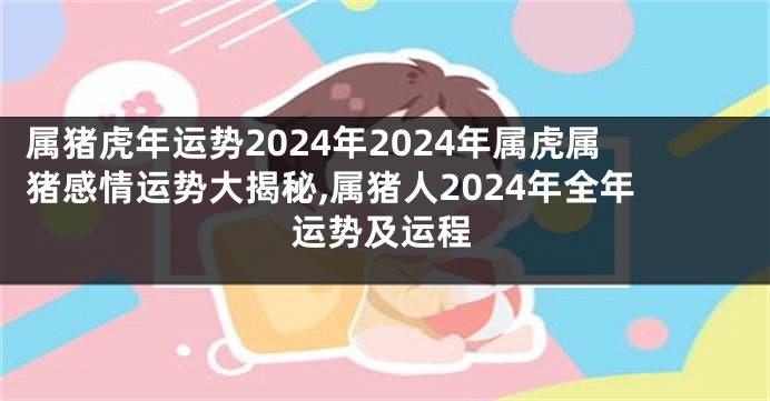 属猪虎年运势2024年2024年属虎属猪感情运势大揭秘,属猪人2024年全年运势及运程
