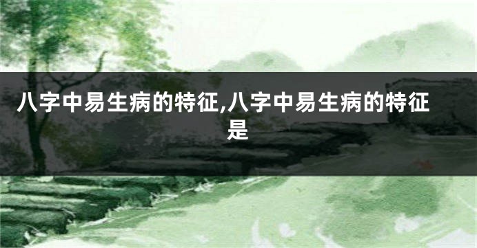 八字中易生病的特征,八字中易生病的特征是