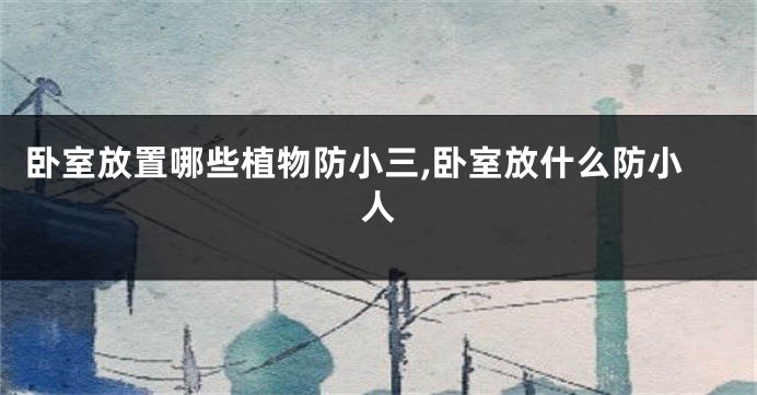 卧室放置哪些植物防小三,卧室放什么防小人