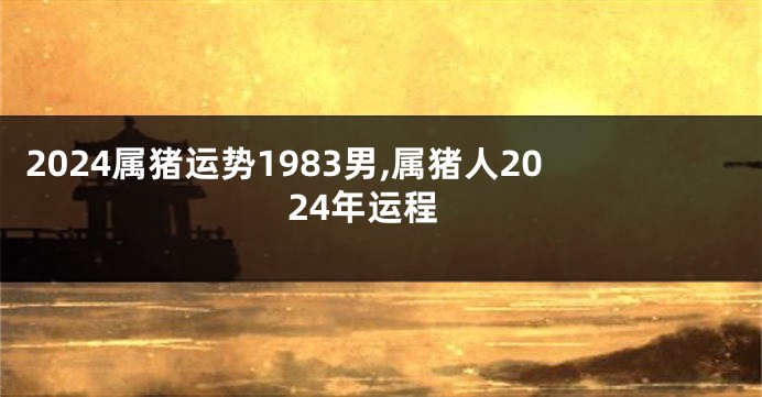 2024属猪运势1983男,属猪人2024年运程