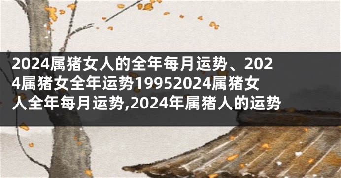 2024属猪女人的全年每月运势、2024属猪女全年运势19952024属猪女人全年每月运势,2024年属猪人的运势