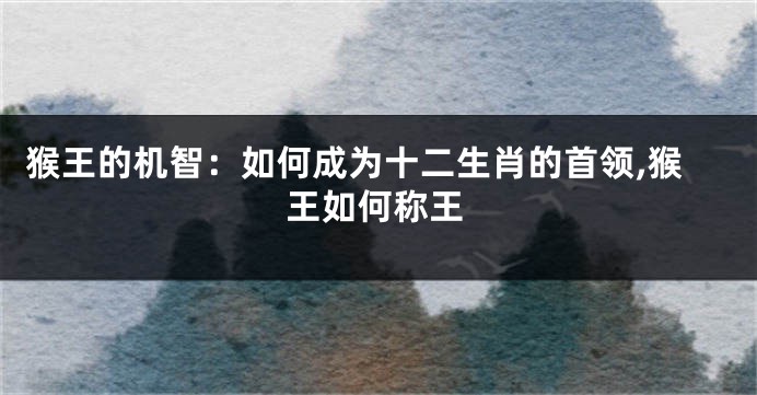 猴王的机智：如何成为十二生肖的首领,猴王如何称王